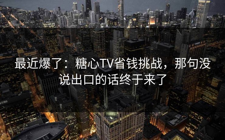 最近爆了：糖心TV省钱挑战，那句没说出口的话终于来了