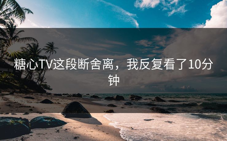 糖心TV这段断舍离，我反复看了10分钟