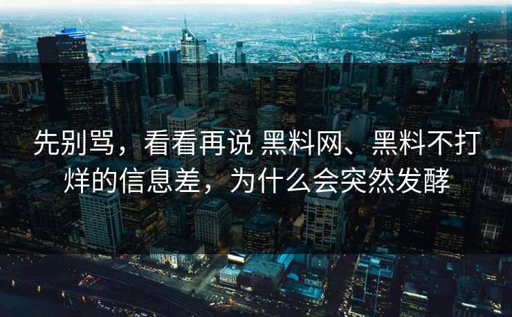 先别骂，看看再说 黑料网、黑料不打烊的信息差，为什么会突然发酵