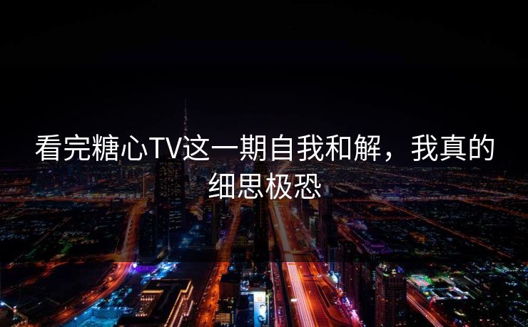 看完糖心TV这一期自我和解，我真的细思极恐