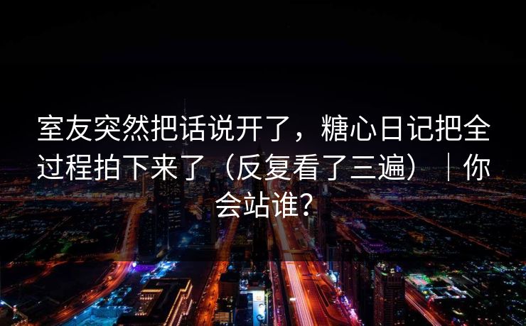 室友突然把话说开了，糖心日记把全过程拍下来了（反复看了三遍）｜你会站谁？
