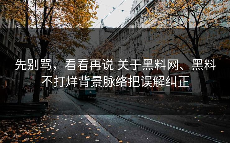 先别骂,看看再说 关于黑料网、黑料不打烊背景脉络把误解纠正 先别骂,看看再说 关于黑料网、黑料不打烊背景脉络把误解纠正