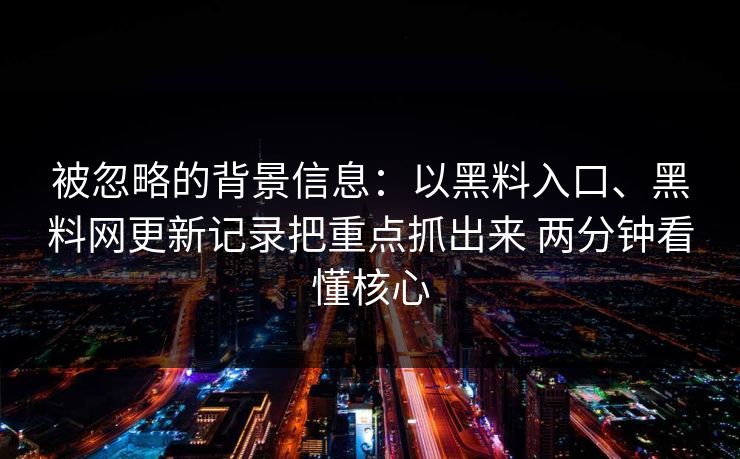 被忽略的背景信息:以黑料入口、黑料网更新记录把重点抓出来 两分钟看懂核心 被忽略的背景信息:以黑料入口、黑料网更新记录把重点抓出来 两分钟看懂核心