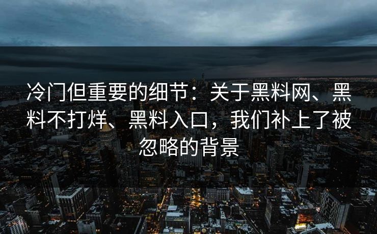 冷门但重要的细节:关于黑料网、黑料不打烊、黑料入口,我们补上了被忽略的背景 冷门但重要的细节:关于黑料网、黑料不打烊、黑料入口,我们补上了被忽略的背景