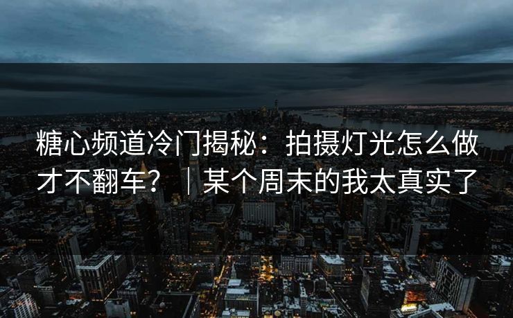 糖心频道冷门揭秘：拍摄灯光怎么做才不翻车？｜某个周末的我太真实了