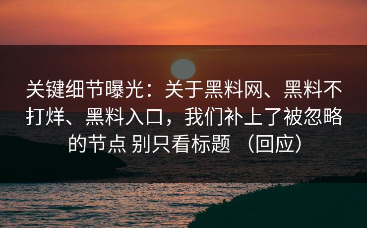 关键细节曝光:关于黑料网、黑料不打烊、黑料入口,我们补上了被忽略的节点 别只看标题 (回应) 关键细节曝光:关于黑料网、黑料不打烊、黑料入口,我们补上了被忽略的节点 别只看标题 (回应)