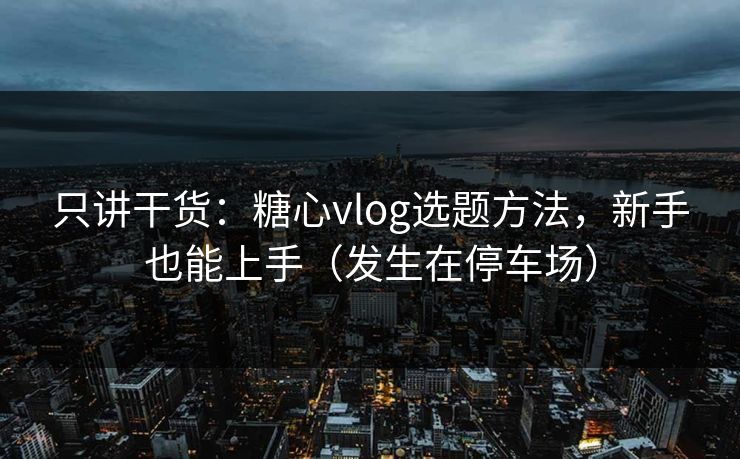 只讲干货:糖心vlog选题方法,新手也能上手(发生在停车场) 只讲干货:糖心vlog选题方法,新手也能上手(发生在停车场)