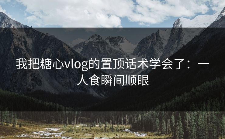 我把糖心vlog的置顶话术学会了:一人食瞬间顺眼 我把糖心vlog的置顶话术学会了:一人食瞬间顺眼