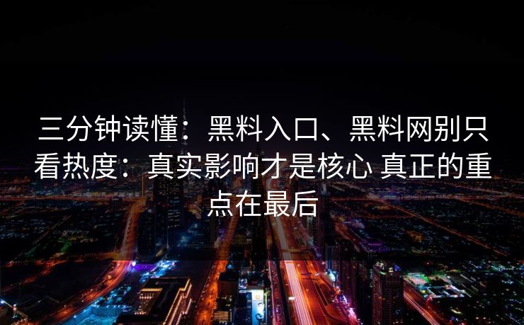 三分钟读懂:黑料入口、黑料网别只看热度:真实影响才是核心 真正的重点在最后 三分钟读懂:黑料入口、黑料网别只看热度:真实影响才是核心 真正的重点在最后