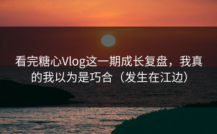 看完糖心Vlog这一期成长复盘,我真的我以为是巧合(发生在江边) 看完糖心Vlog这一期成长复盘,我真的我以为是巧合(发生在江边)