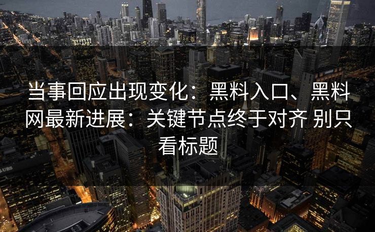当事回应出现变化：黑料入口、黑料网最新进展：关键节点终于对齐 别只看标题