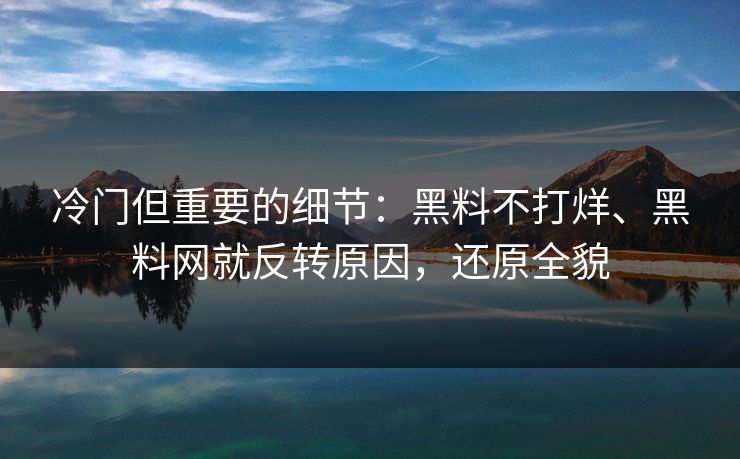 冷门但重要的细节：黑料不打烊、黑料网就反转原因，还原全貌