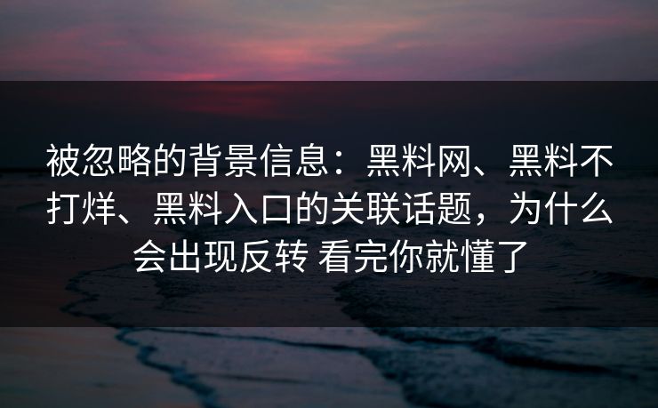 被忽略的背景信息：黑料网、黑料不打烊、黑料入口的关联话题，为什么会出现反转 看完你就懂了