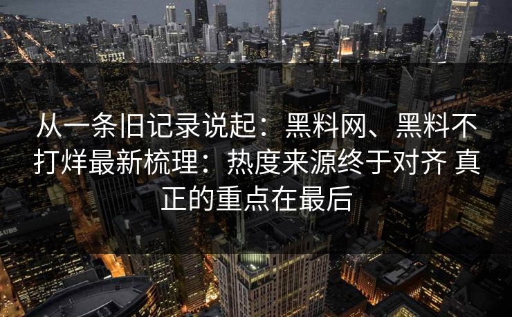 从一条旧记录说起：黑料网、黑料不打烊最新梳理：热度来源终于对齐 真正的重点在最后