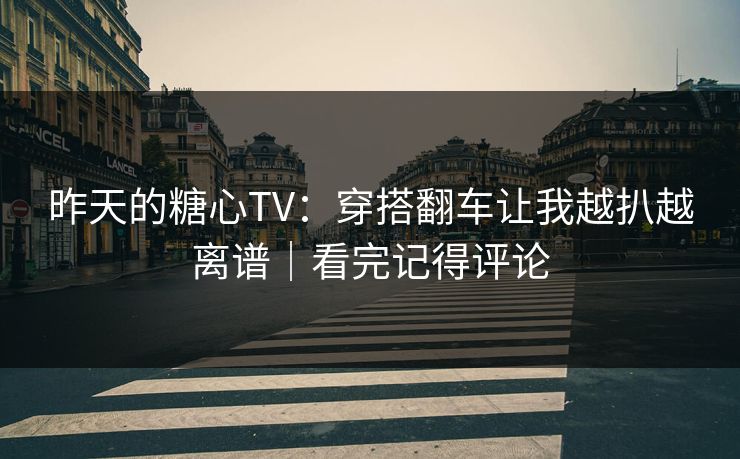 昨天的糖心TV：穿搭翻车让我越扒越离谱｜看完记得评论