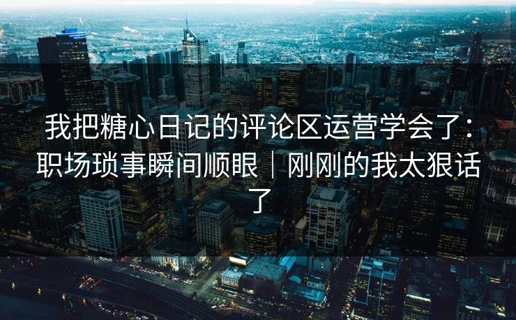 我把糖心日记的评论区运营学会了：职场琐事瞬间顺眼｜刚刚的我太狠话了