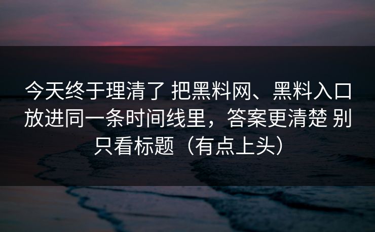 今天终于理清了 把黑料网、黑料入口放进同一条时间线里，答案更清楚 别只看标题（有点上头）