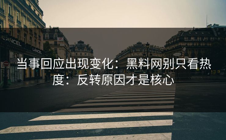 当事回应出现变化：黑料网别只看热度：反转原因才是核心