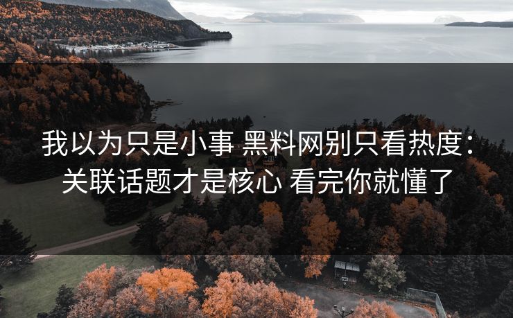 我以为只是小事 黑料网别只看热度：关联话题才是核心 看完你就懂了