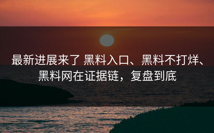 最新进展来了 黑料入口、黑料不打烊、黑料网在证据链，复盘到底