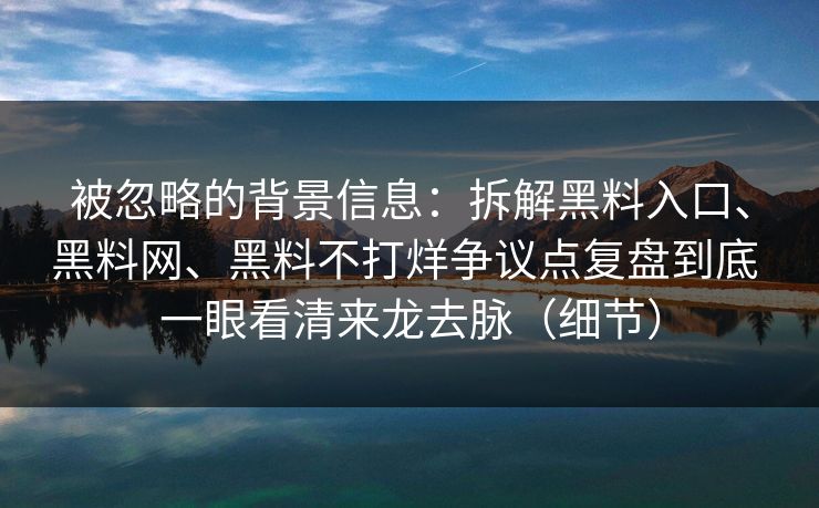 被忽略的背景信息：拆解黑料入口、黑料网、黑料不打烊争议点复盘到底 一眼看清来龙去脉（细节）
