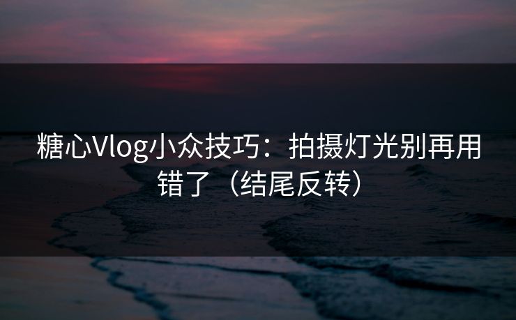 糖心Vlog小众技巧：拍摄灯光别再用错了（结尾反转）