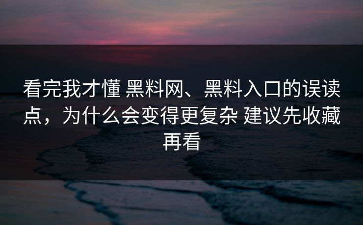 看完我才懂 黑料网、黑料入口的误读点，为什么会变得更复杂 建议先收藏再看