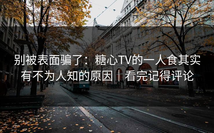 别被表面骗了：糖心TV的一人食其实有不为人知的原因｜看完记得评论