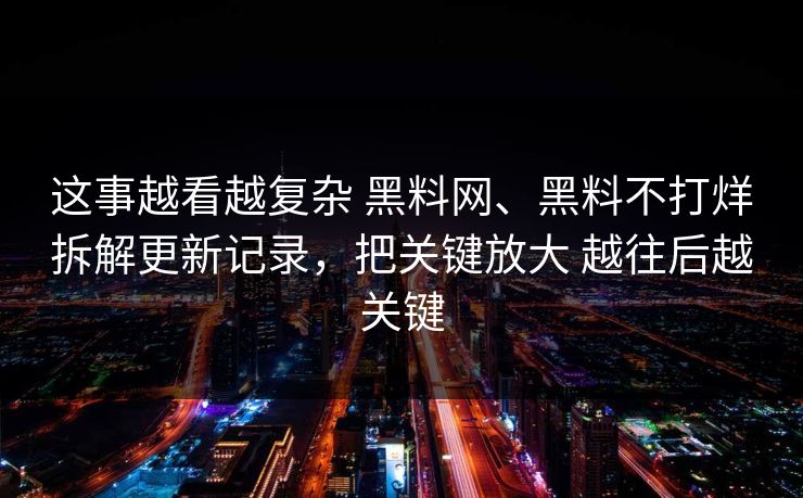 这事越看越复杂 黑料网、黑料不打烊拆解更新记录，把关键放大 越往后越关键