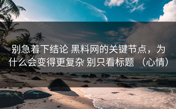 别急着下结论 黑料网的关键节点，为什么会变得更复杂 别只看标题 （心情）