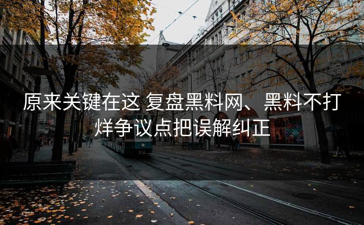 原来关键在这 复盘黑料网、黑料不打烊争议点把误解纠正