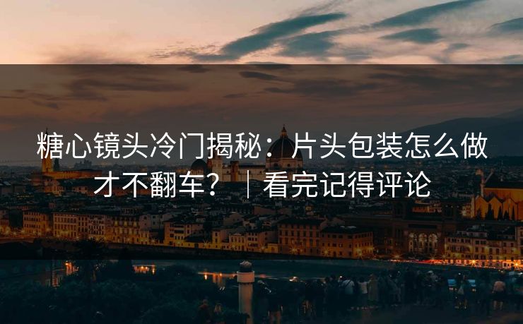 糖心镜头冷门揭秘：片头包装怎么做才不翻车？｜看完记得评论