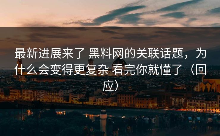 最新进展来了 黑料网的关联话题，为什么会变得更复杂 看完你就懂了（回应）