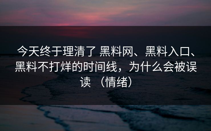 今天终于理清了 黑料网、黑料入口、黑料不打烊的时间线，为什么会被误读 （情绪）