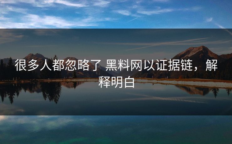 很多人都忽略了 黑料网以证据链，解释明白