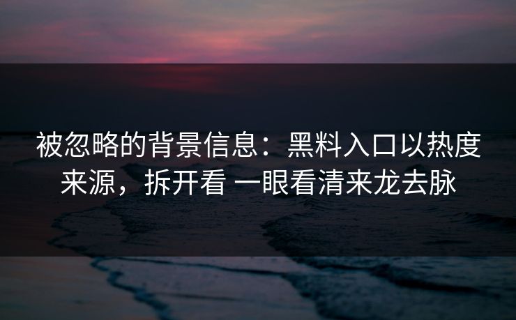 被忽略的背景信息：黑料入口以热度来源，拆开看 一眼看清来龙去脉