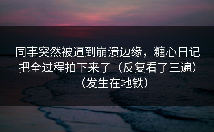 同事突然被逼到崩溃边缘，糖心日记把全过程拍下来了（反复看了三遍）（发生在地铁）