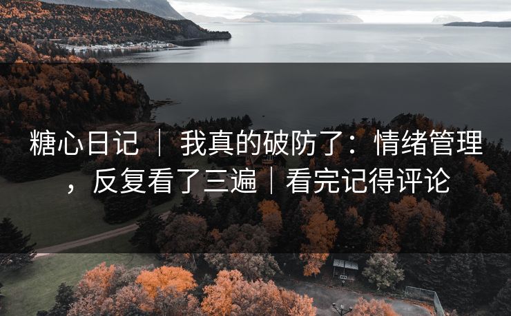 糖心日记 ｜ 我真的破防了：情绪管理，反复看了三遍｜看完记得评论