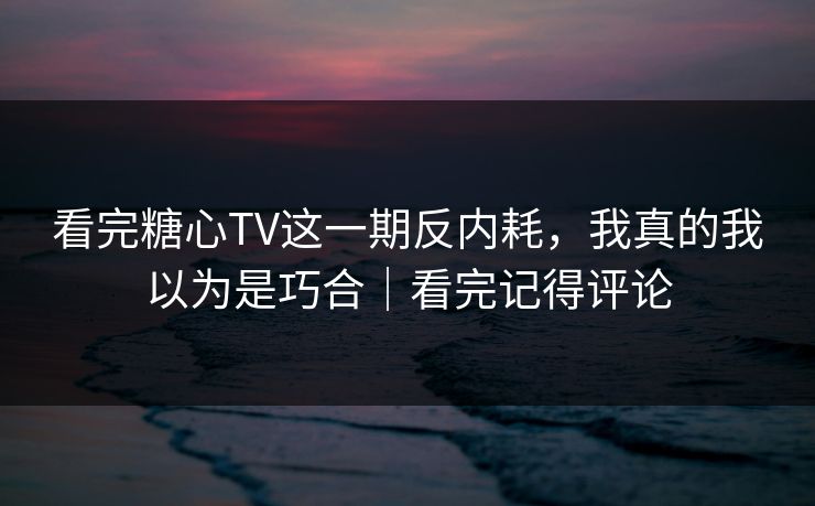 看完糖心TV这一期反内耗，我真的我以为是巧合｜看完记得评论