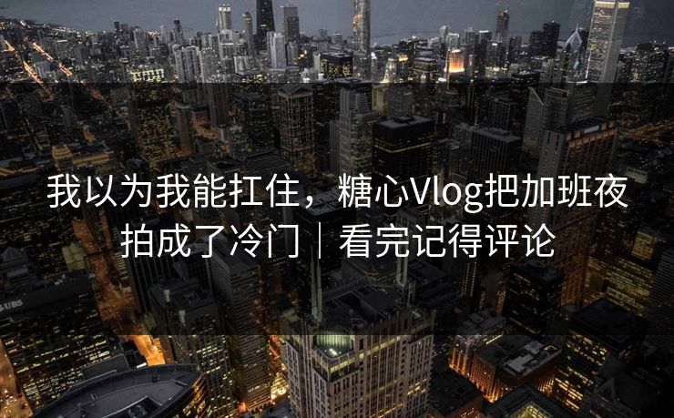 我以为我能扛住，糖心Vlog把加班夜拍成了冷门｜看完记得评论