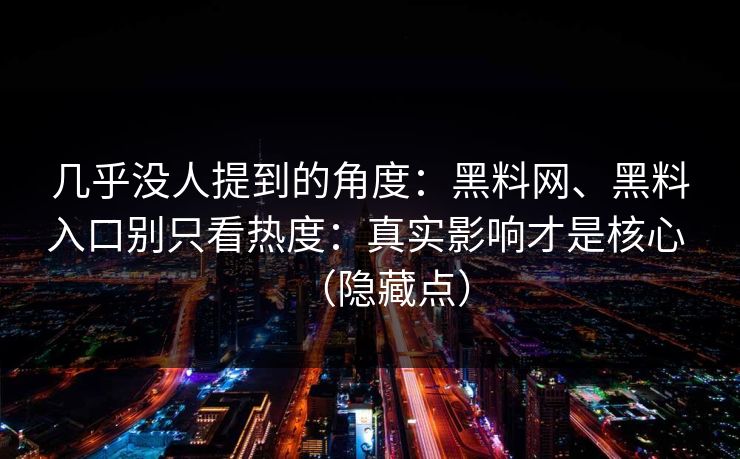 几乎没人提到的角度：黑料网、黑料入口别只看热度：真实影响才是核心 （隐藏点）